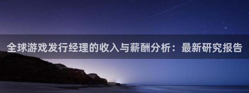 广州杏耀网络科技有限公司怎么样：全球游戏发行经理的收入与薪酬分析：最新研究报告