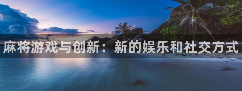 杏耀官网注册平台官网登录：麻将游戏与创新：新的娱乐和社交方式