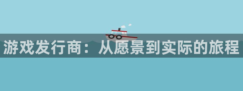 广州杏耀运动服：游戏发行商：从愿景到实际的旅程