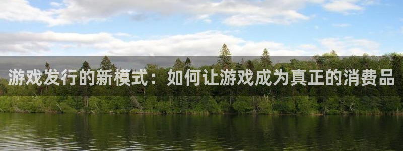 杏耀官网登录注册失败怎么办：游戏发行的新模式：如何让游戏成为真正的消费品