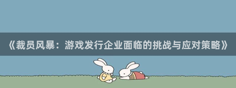 杏耀官网：《裁员风暴：游戏发行企业面临的挑战与应对策略》