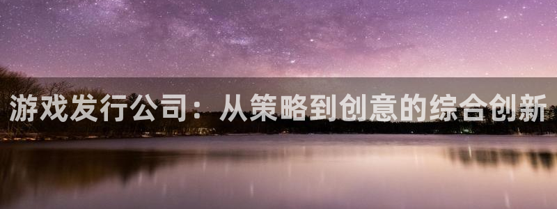 陕西杏耀子文化创意干啥的：游戏发行公司：从策略到创意的综合创新