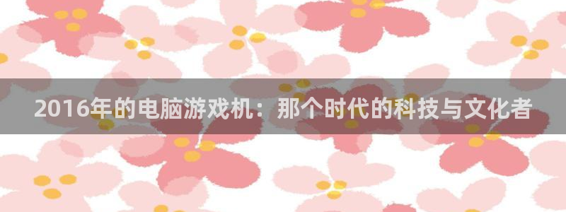 杏耀球队：2016年的电脑游戏机：那个时代的科技与文化者