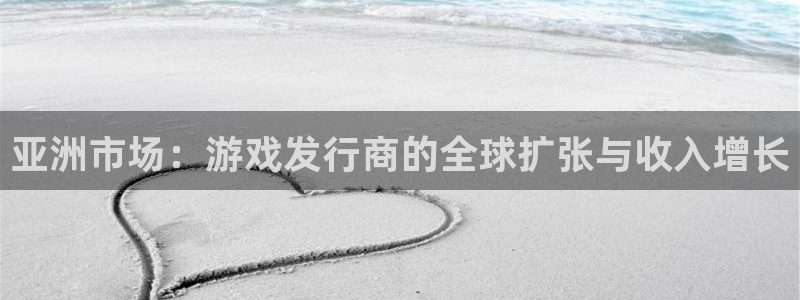 江苏杏耀智得新材料：亚洲市场：游戏发行商的全球扩张与收入增长