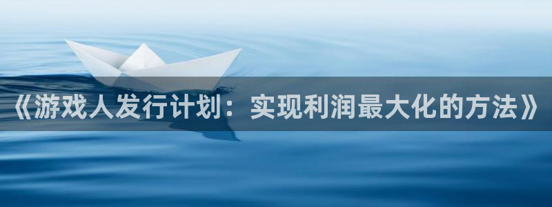 杏耀官网注册平台是什么公司：《游戏人发行计划：实现利润最大化的方法》