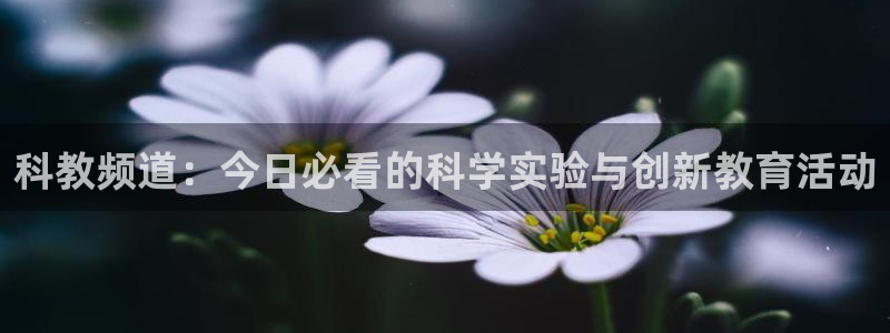 说球帝直播平台：科教频道：今日必看的科学实验与创新教育活动