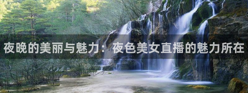说球帝在线直播观看：夜晚的美丽与魅力：夜色美女直播的魅力所在