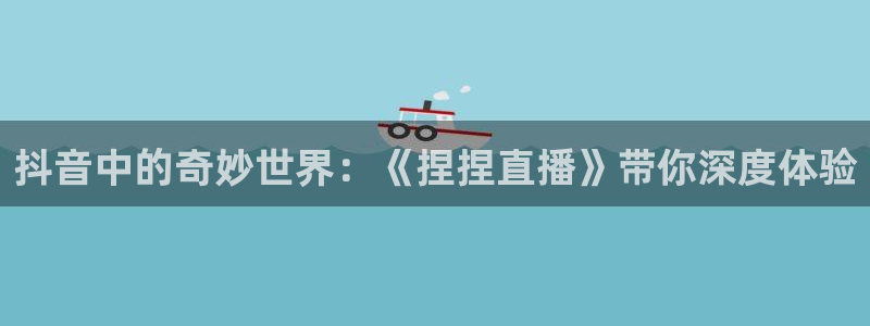 说球帝：抖音中的奇妙世界：《捏捏直播》带你深度体验