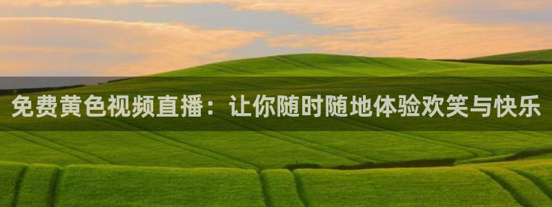 说球帝在线直播免费观看直播：免费黄色视频直播：让你随时随地体验欢笑与快乐